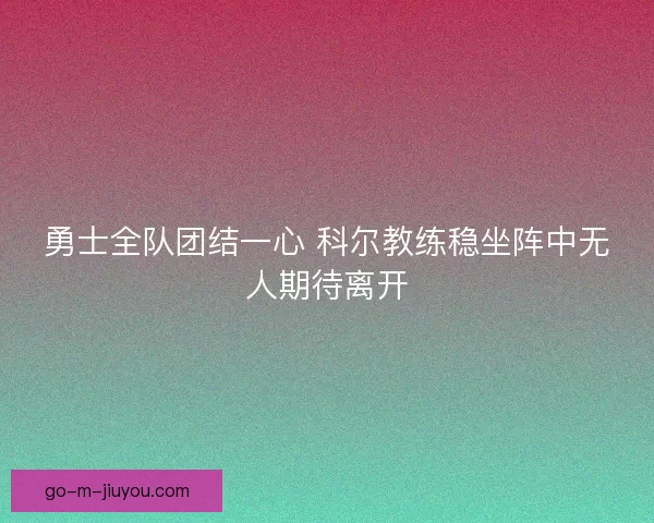 勇士全队团结一心 科尔教练稳坐阵中无人期待离开