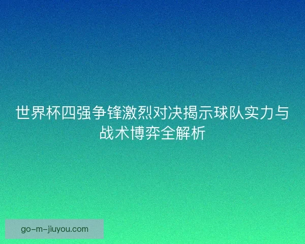 世界杯四强争锋激烈对决揭示球队实力与战术博弈全解析