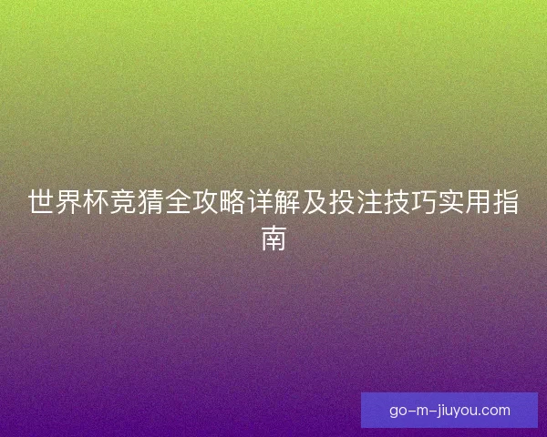 世界杯竞猜全攻略详解及投注技巧实用指南