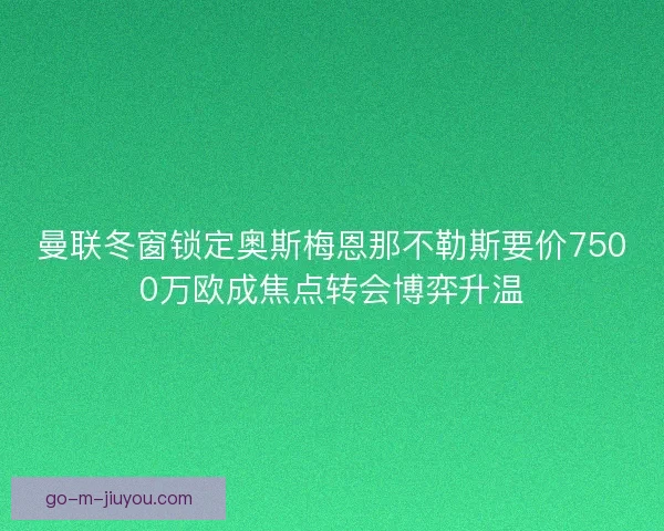 曼联冬窗锁定奥斯梅恩那不勒斯要价7500万欧成焦点转会博弈升温