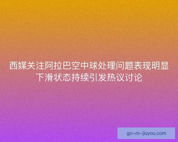 西媒关注阿拉巴空中球处理问题表现明显下滑状态持续引发热议讨论