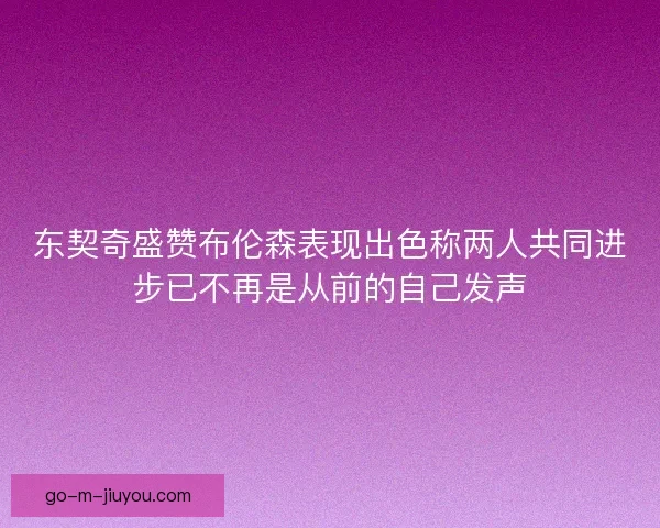 东契奇盛赞布伦森表现出色称两人共同进步已不再是从前的自己发声
