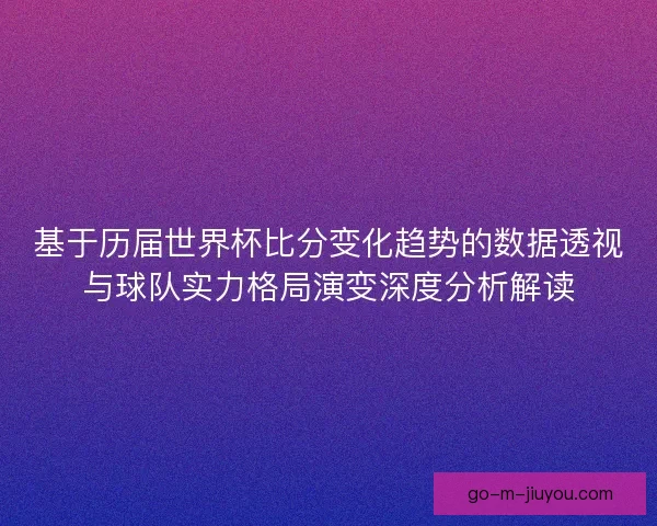 基于历届世界杯比分变化趋势的数据透视与球队实力格局演变深度分析解读