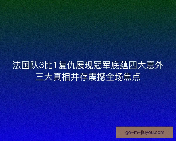 法国队3比1复仇展现冠军底蕴四大意外三大真相并存震撼全场焦点